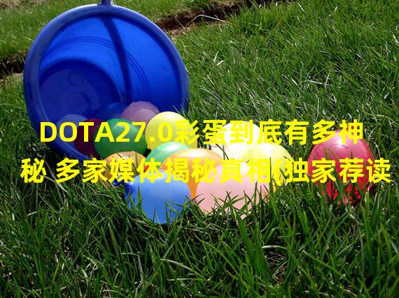 DOTA27.0彩蛋到底有多神秘 多家媒体揭秘真相(独家荐读DOTA27.0彩蛋探秘，不一般的奇遇)